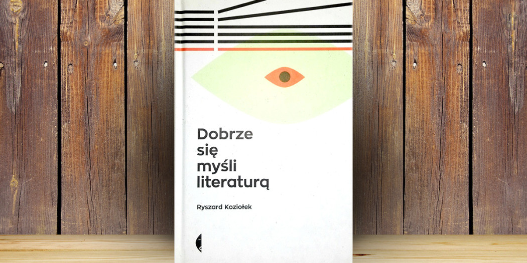 Ryszard Koziołek, Dobrze się myśli literaturą Wydawnictwo Czarne, Uniwersytet Śląski w Katowicach, 2015