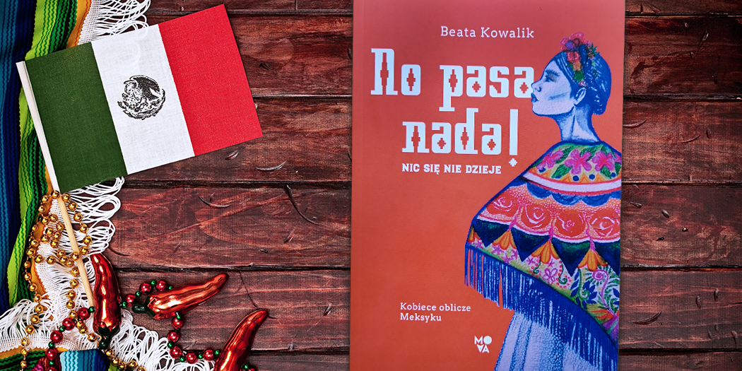 Beata Kowalik, No pasa nada. Nic się nie dzieje. Kobiece oblicze Meksyku Wydawnictwo Kobiece, 2020